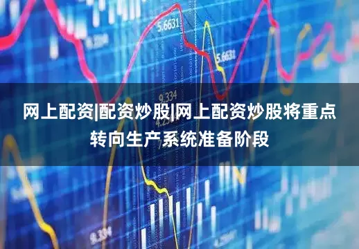 网上配资|配资炒股|网上配资炒股将重点转向生产系统准备阶段