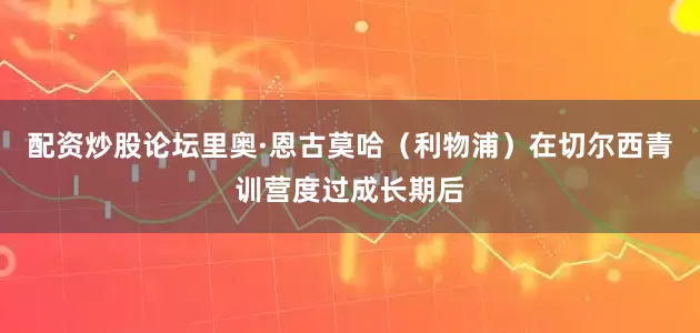 配资炒股论坛里奥·恩古莫哈（利物浦）在切尔西青训营度过成长期后