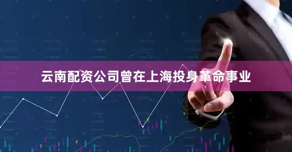 云南配资公司曾在上海投身革命事业
