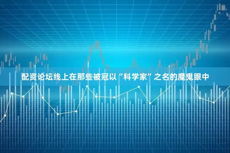 配资论坛线上在那些被冠以“科学家”之名的魔鬼眼中