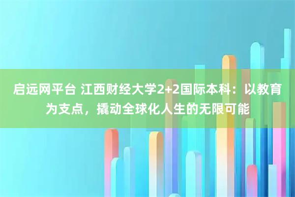 启远网平台 江西财经大学2+2国际本科：以教育为支点，撬动全球化人生的无限可能