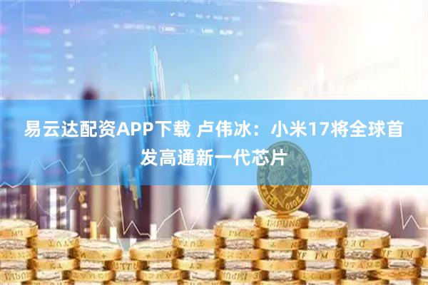 易云达配资APP下载 卢伟冰：小米17将全球首发高通新一代芯片