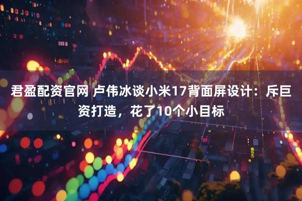 君盈配资官网 卢伟冰谈小米17背面屏设计：斥巨资打造，花了10个小目标