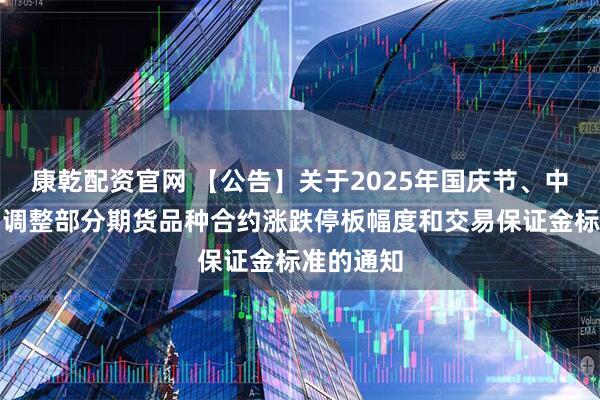 康乾配资官网 【公告】关于2025年国庆节、中秋节期间调整部分期货品种合约涨跌停板幅度和交易保证金标准的通知