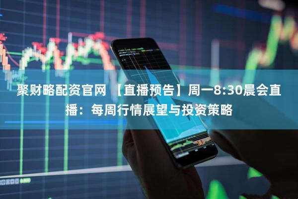 聚财略配资官网 【直播预告】周一8:30晨会直播：每周行情展望与投资策略