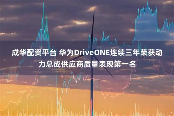 成华配资平台 华为DriveONE连续三年荣获动力总成供应商质量表现第一名