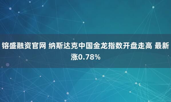 镕盛融资官网 纳斯达克中国金龙指数开盘走高 最新涨0.78%