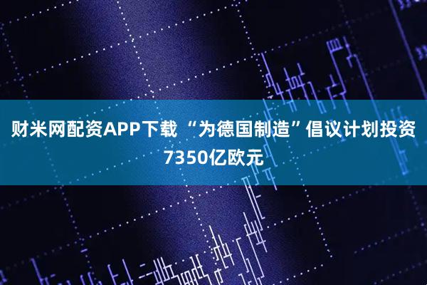 财米网配资APP下载 “为德国制造”倡议计划投资7350亿欧元