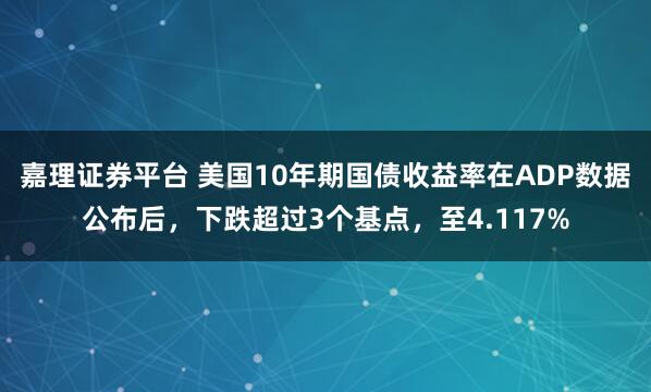 嘉理证券平台 美国10年期国债收益率在ADP数据公布后，下跌超过3个基点，至4.117%
