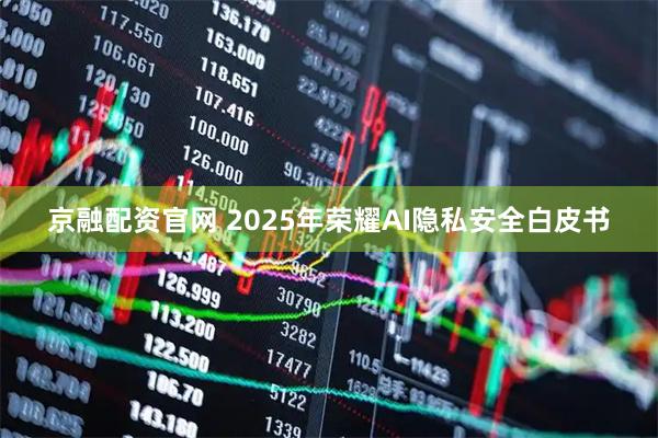 京融配资官网 2025年荣耀AI隐私安全白皮书