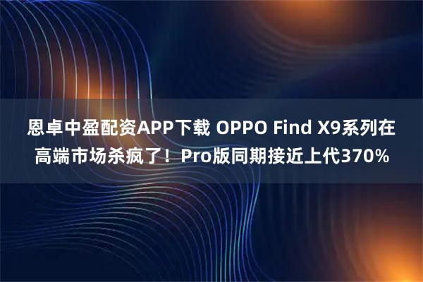 恩卓中盈配资APP下载 OPPO Find X9系列在高端市场杀疯了！Pro版同期接近上代370%