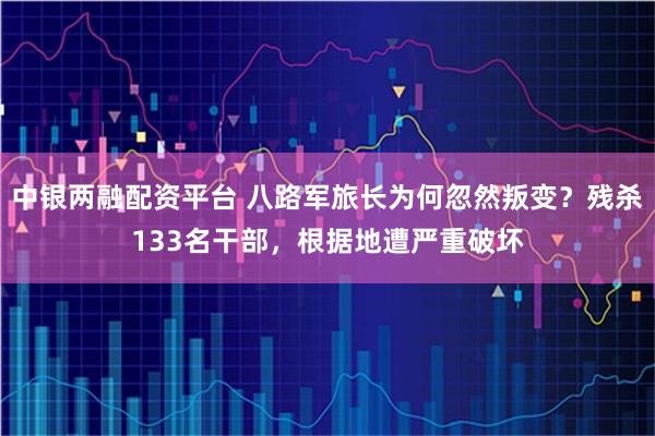 中银两融配资平台 八路军旅长为何忽然叛变？残杀133名干部，根据地遭严重破坏