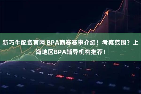 新巧牛配资官网 BPA商赛赛事介绍！考察范围？上海地区BPA辅导机构推荐！