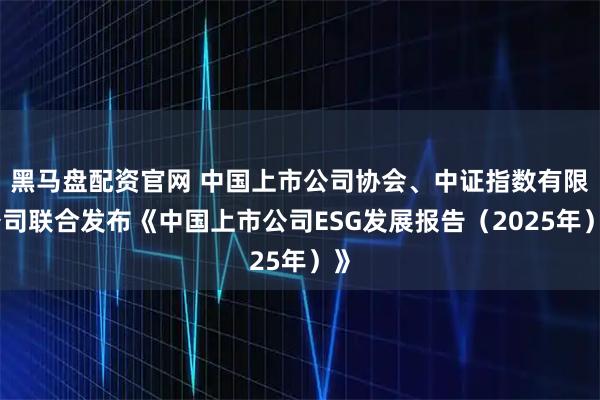 黑马盘配资官网 中国上市公司协会、中证指数有限公司联合发布《中国上市公司ESG发展报告(2025年)》