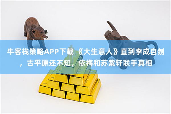 牛客栈策略APP下载 《大生意人》直到李成自刎，古平原还不知，依梅和苏紫轩联手真相