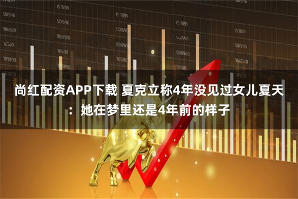 尚红配资APP下载 夏克立称4年没见过女儿夏天：她在梦里还是4年前的样子