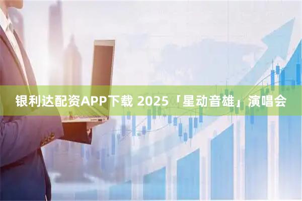 银利达配资APP下载 2025「星动音雄」演唱会