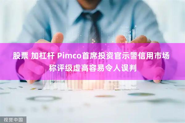 股票 加杠杆 Pimco首席投资官示警信用市场 称评级虚高容易令人误判