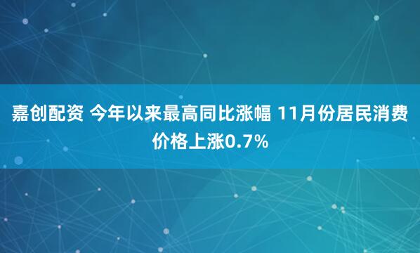 嘉创配资 今年以来最高同比涨幅 11月份居民消费价格上涨0.7%