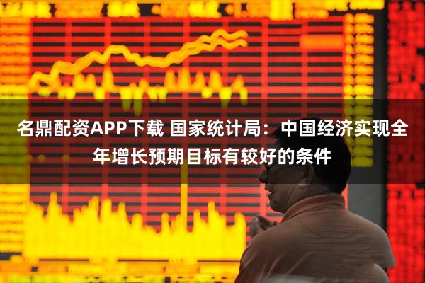 名鼎配资APP下载 国家统计局：中国经济实现全年增长预期目标有较好的条件
