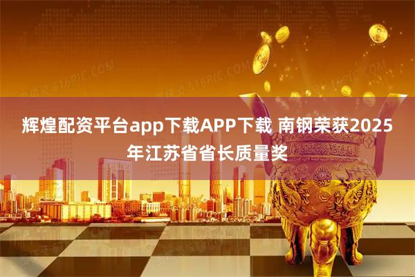 辉煌配资平台app下载APP下载 南钢荣获2025年江苏省省长质量奖