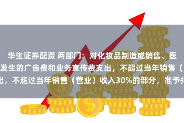华生证券配资 两部门:对化妆品制造或销售、医药制造和饮料制造企业发生的广告费和业务宣传费支出,不超过当年销售(营业)收入30%的部分,准予扣除