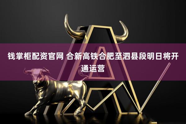 钱掌柜配资官网 合新高铁合肥至泗县段明日将开通运营