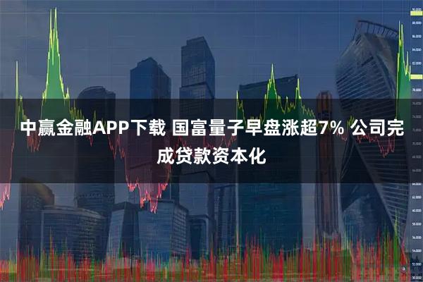 中赢金融APP下载 国富量子早盘涨超7% 公司完成贷款资本化