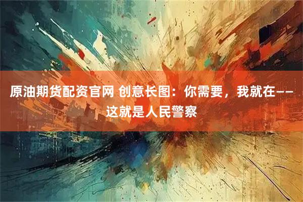 原油期货配资官网 创意长图：你需要，我就在——这就是人民警察