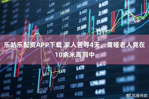 乐咕乐配资APP下载 家人苦寻4天，聋哑老人竟在10余米高洞中