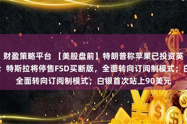 财盈策略平台 【美股盘前】特朗普称苹果已投资英特尔，后者涨逾4%；特斯拉将停售FSD买断版，全面转向订阅制模式；白银首次站上90美元