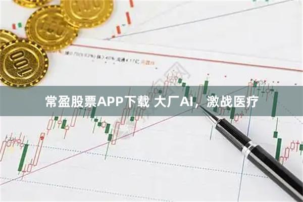 常盈股票APP下载 大厂AI，激战医疗
