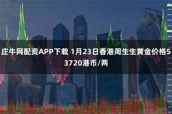 庄牛网配资APP下载 1月23日香港周生生黄金价格53720港币/两