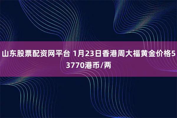 山东股票配资网平台 1月23日香港周大福黄金价格53770港币/两