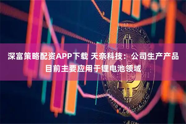 深富策略配资APP下载 天奈科技：公司生产产品目前主要应用于锂电池领域