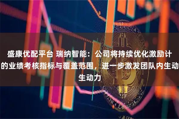 盛康优配平台 瑞纳智能：公司将持续优化激励计划的业绩考核指标与覆盖范围，进一步激发团队内生动力