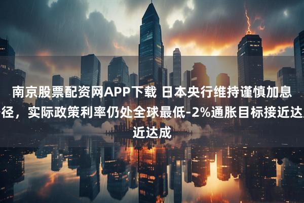 南京股票配资网APP下载 日本央行维持谨慎加息路径，实际政策利率仍处全球最低-2%通胀目标接近达成