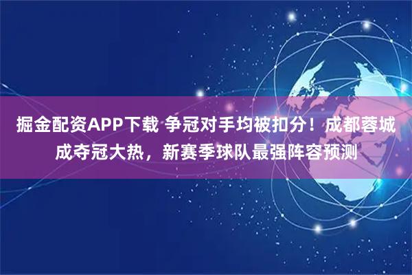 掘金配资APP下载 争冠对手均被扣分！成都蓉城成夺冠大热，新赛季球队最强阵容预测