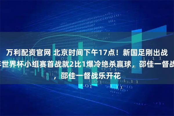 万利配资官网 北京时间下午17点！新国足刚出战2026年世界杯小组赛首战就2比1爆冷绝杀赢球，邵佳一督战乐开花