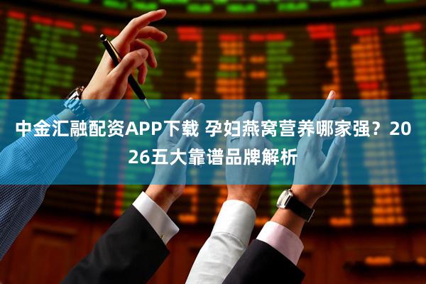 中金汇融配资APP下载 孕妇燕窝营养哪家强？2026五大靠谱品牌解析